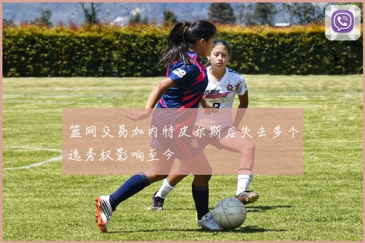篮网交易加内特皮尔斯后失去多个选秀权影响至今
