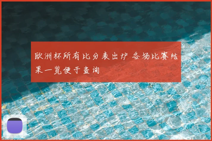 欧洲杯所有比分表出炉 各场比赛结果一览便于查询