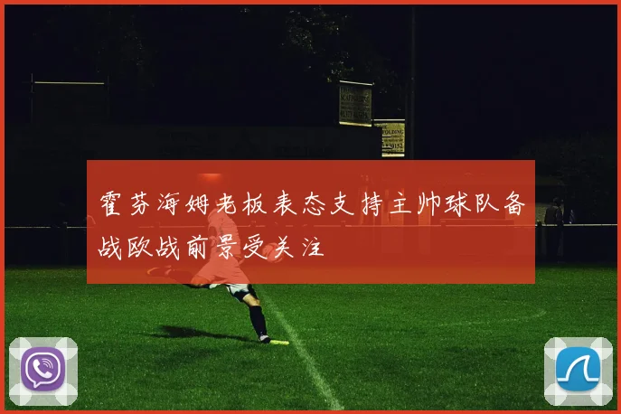 霍芬海姆老板表态支持主帅球队备战欧战前景受关注