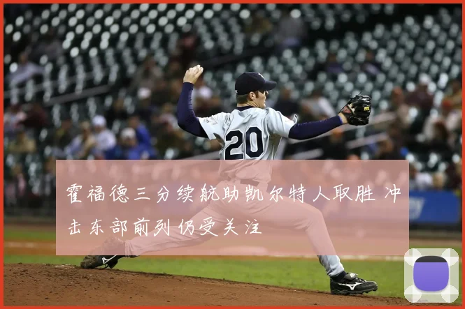 霍福德三分续航助凯尔特人取胜 冲击东部前列仍受关注