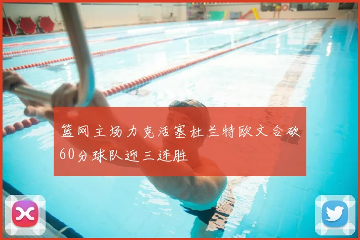 篮网主场力克活塞杜兰特欧文合砍60分球队迎三连胜