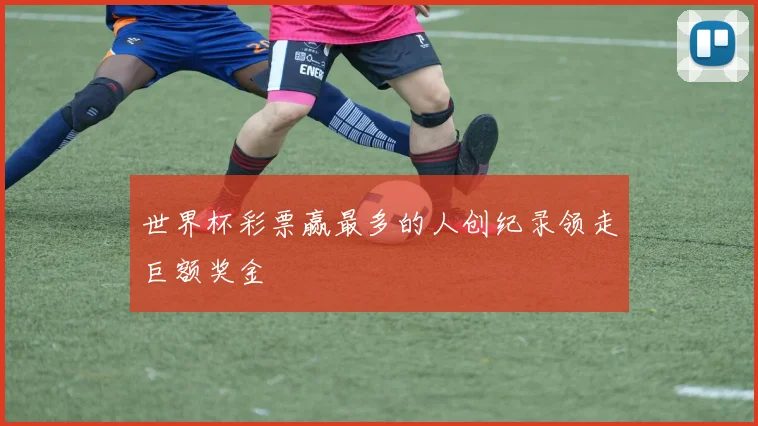 世界杯彩票赢最多的人创纪录领走巨额奖金