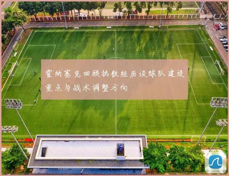 霍纳塞克回顾执教经历谈球队建设重点与战术调整方向