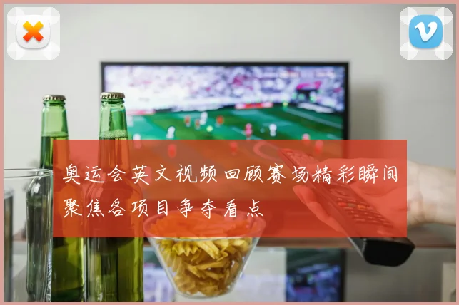 奥运会英文视频回顾赛场精彩瞬间聚焦各项目争夺看点