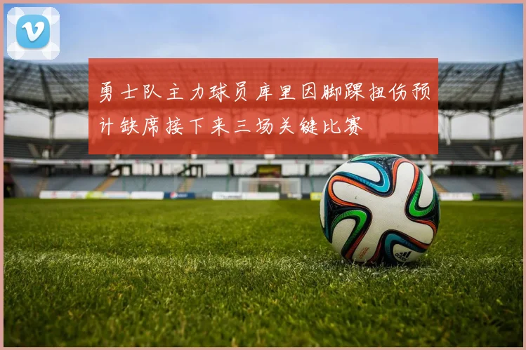 勇士队主力球员库里因脚踝扭伤预计缺席接下来三场关键比赛