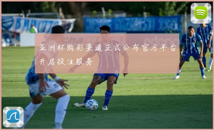 亚洲杯购彩渠道正式公布官方平台开启投注服务